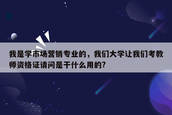 我是学市场营销专业的，我们大学让我们考教师资格证请问是干什么用的?