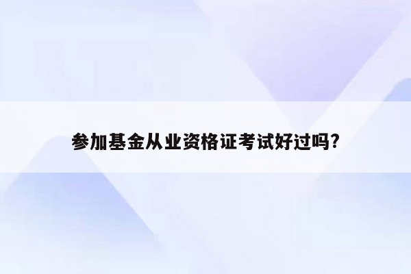 参加基金从业资格证考试好过吗?