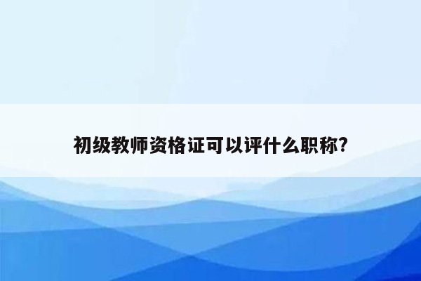 初级教师资格证可以评什么职称?