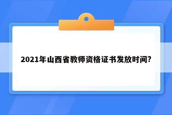 2021年山西省教师资格证书发放时间?