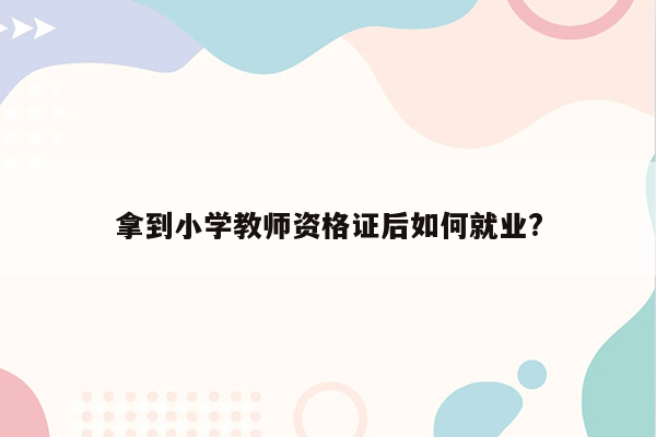 拿到小学教师资格证后如何就业?