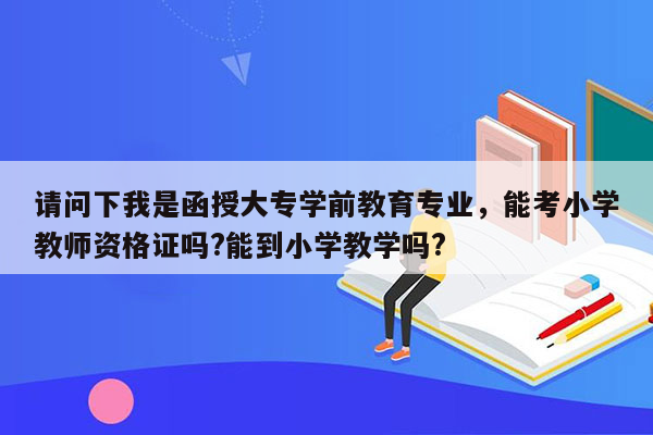 请问下我是函授大专学前教育专业，能考小学教师资格证吗?能到小学教学吗?