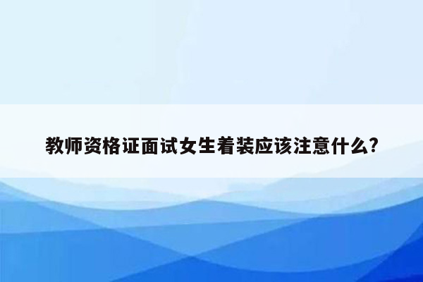 教师资格证面试女生着装应该注意什么?