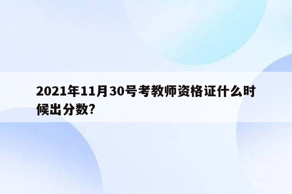 2021年11月30号考教师资格证什么时候出分数?