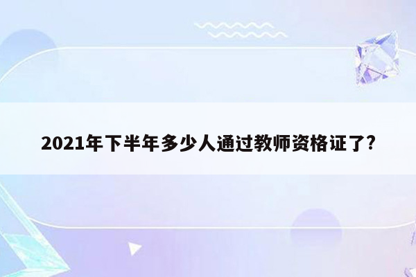 2021年下半年多少人通过教师资格证了?