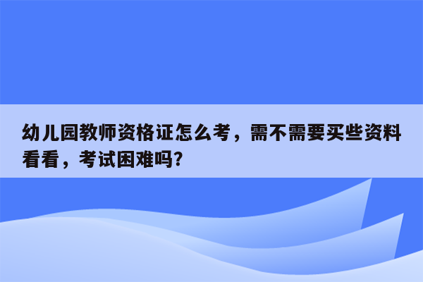 幼儿园教师资格证怎么考，需不需要买些资料看看，考试困难吗？