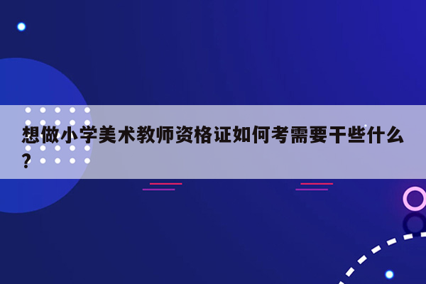 想做小学美术教师资格证如何考需要干些什么?