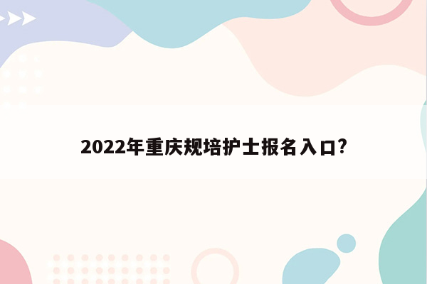 2022年重庆规培护士报名入口?