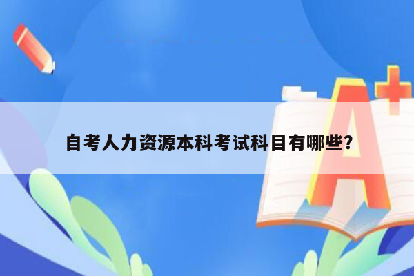 自考人力资源本科考试科目有哪些？