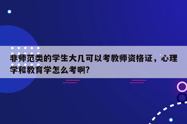 非师范类的学生大几可以考教师资格证，心理学和教育学怎么考啊?