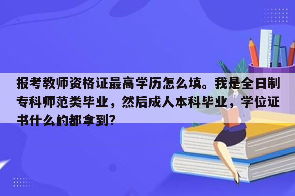 报考教师资格证最高学历怎么填。我是全日制专科师范类毕业，然后成人本科毕业，学位证书什么的都拿到?