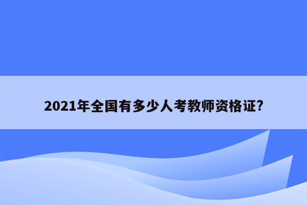 2021年全国有多少人考教师资格证?