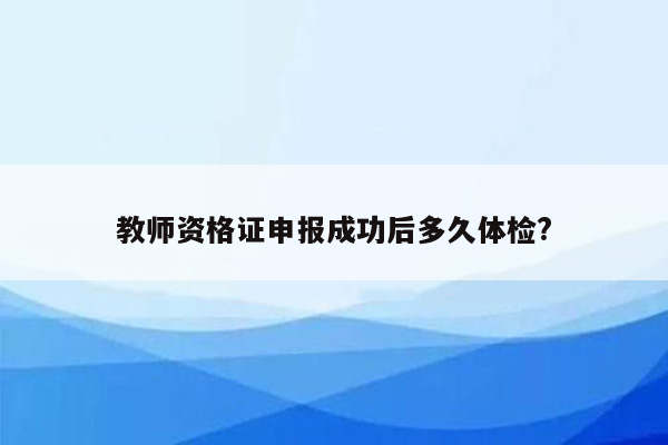 教师资格证申报成功后多久体检?