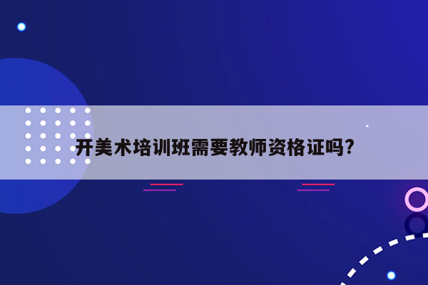 开美术培训班需要教师资格证吗?