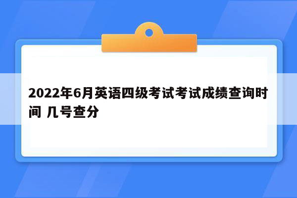 2022年6月英语四级考试考试成绩查询时间 几号查分