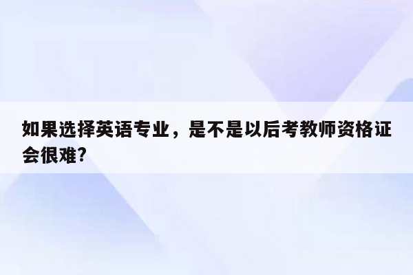 如果选择英语专业，是不是以后考教师资格证会很难?