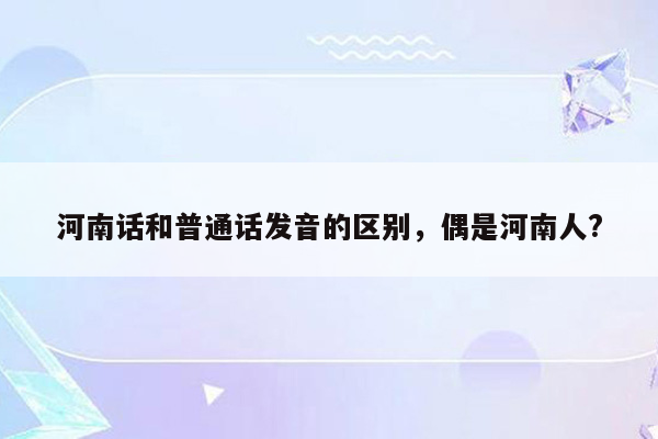 河南话和普通话发音的区别，偶是河南人?