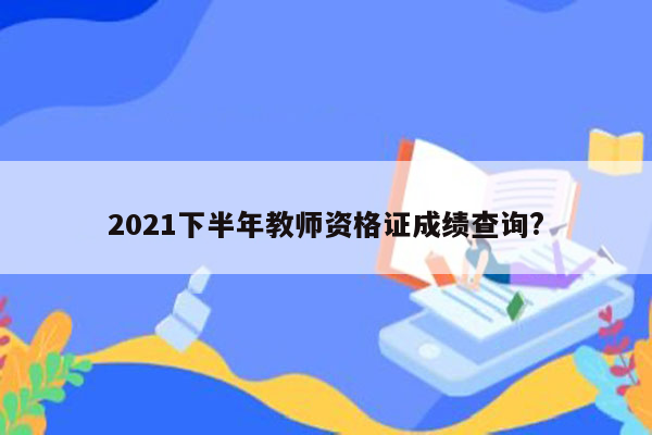 2021下半年教师资格证成绩查询?