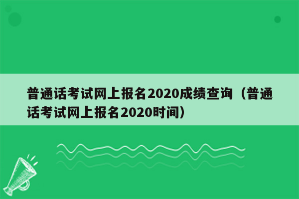 普通话考试网上报名2020成绩查询（普通话考试网上报名2020时间）