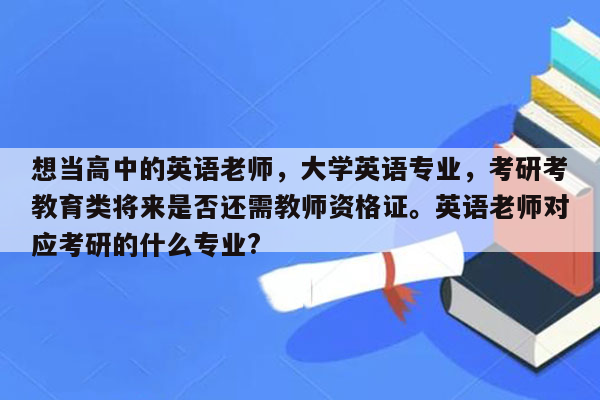 想当高中的英语老师，大学英语专业，考研考教育类将来是否还需教师资格证。英语老师对应考研的什么专业?