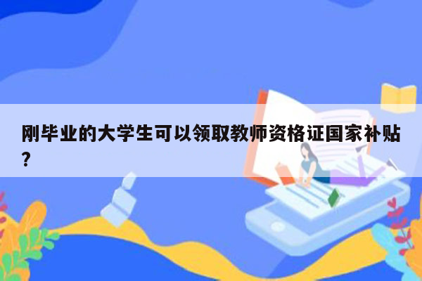 刚毕业的大学生可以领取教师资格证国家补贴?