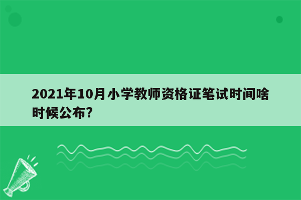 2021年10月小学教师资格证笔试时间啥时候公布?