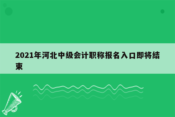 2021年河北中级会计职称报名入口即将结束