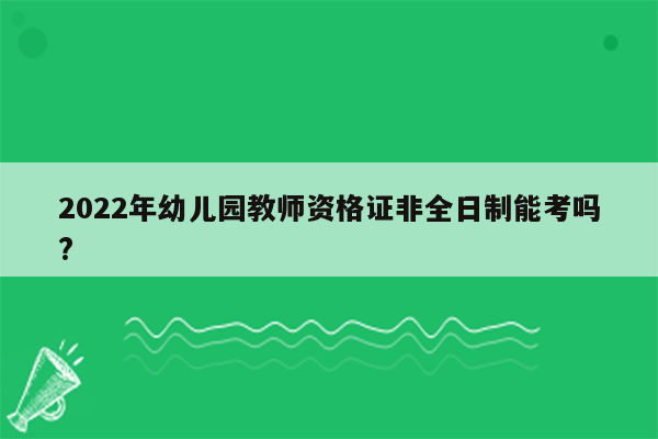 2022年幼儿园教师资格证非全日制能考吗?