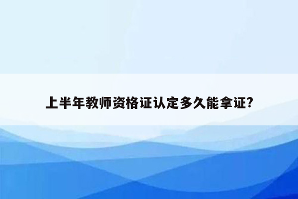 上半年教师资格证认定多久能拿证?