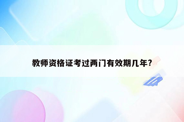 教师资格证考过两门有效期几年?