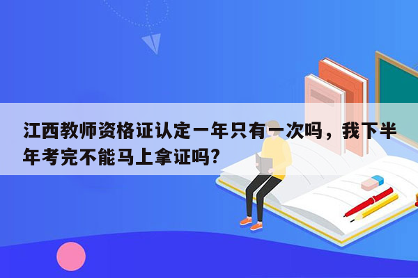 江西教师资格证认定一年只有一次吗，我下半年考完不能马上拿证吗?