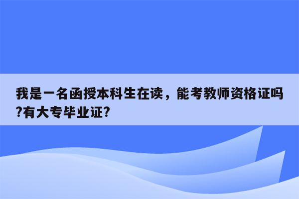 我是一名函授本科生在读，能考教师资格证吗?有大专毕业证?