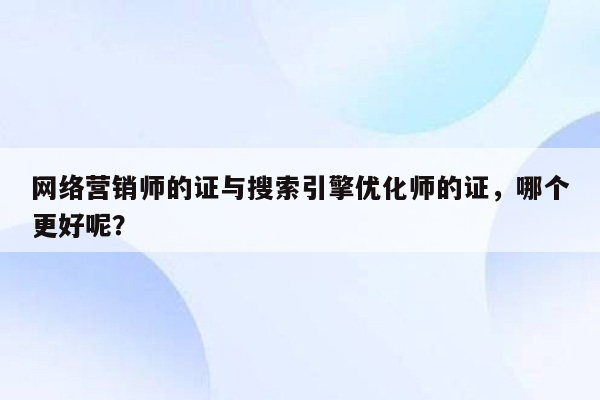 网络营销师的证与搜索引擎优化师的证，哪个更好呢？