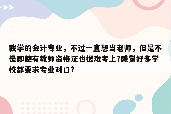 我学的会计专业，不过一直想当老师，但是不是即使有教师资格证也很难考上?感觉好多学校都要求专业对口?