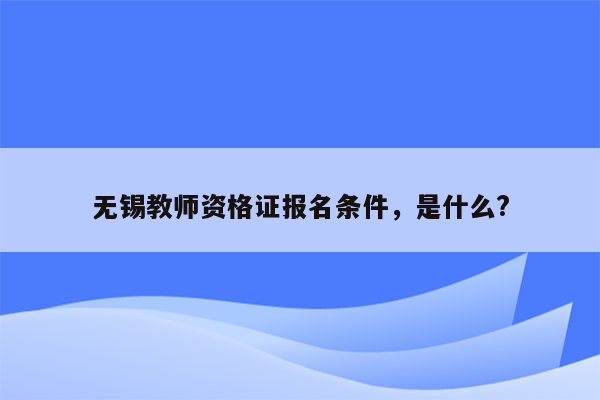 无锡教师资格证报名条件，是什么?