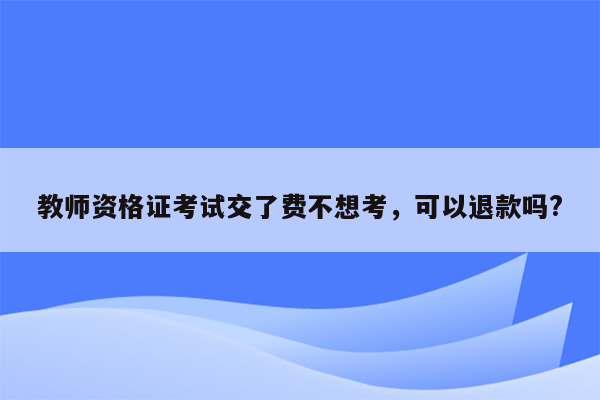 教师资格证考试交了费不想考，可以退款吗?