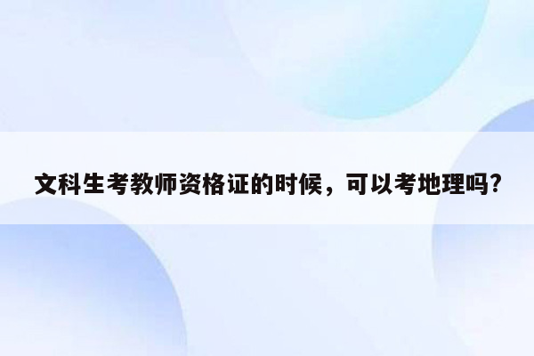 文科生考教师资格证的时候，可以考地理吗?