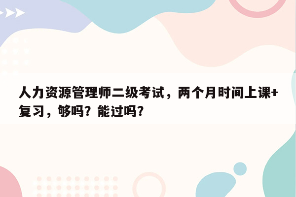 人力资源管理师二级考试，两个月时间上课+复习，够吗？能过吗？