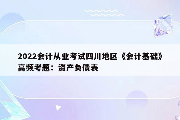 2022会计从业考试四川地区《会计基础》高频考题：资产负债表