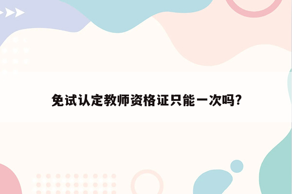 免试认定教师资格证只能一次吗?