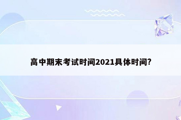 高中期末考试时间2021具体时间?