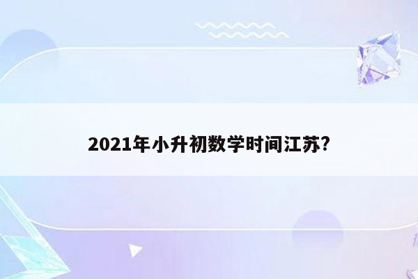 2021年小升初数学时间江苏?