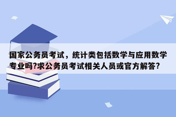 国家公务员考试，统计类包括数学与应用数学专业吗?求公务员考试相关人员或官方解答?