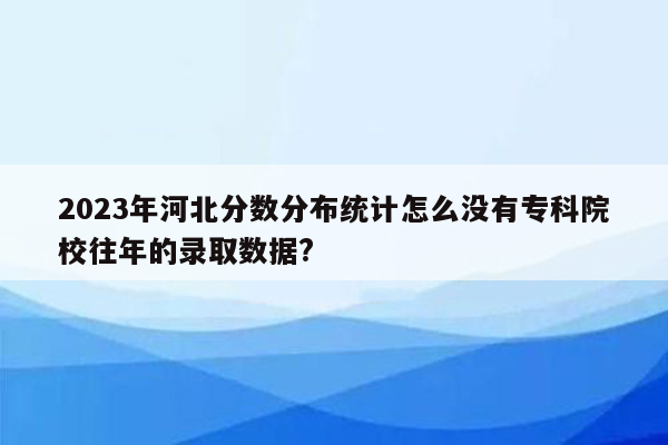 2023年河北分数分布统计怎么没有专科院校往年的录取数据?