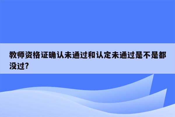 教师资格证确认未通过和认定未通过是不是都没过?