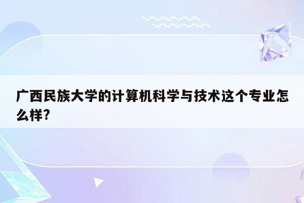 广西民族大学的计算机科学与技术这个专业怎么样?