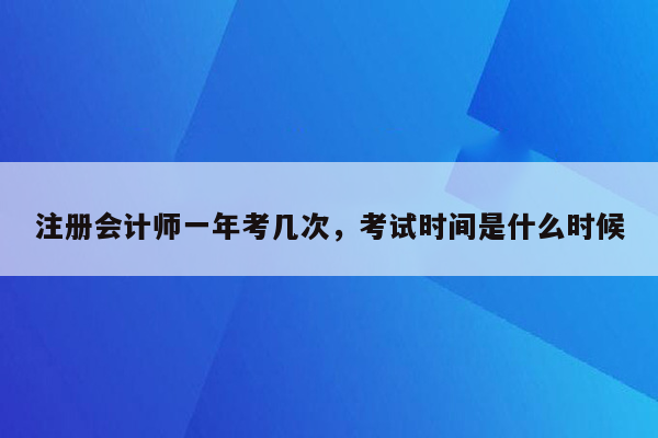 注册会计师一年考几次，考试时间是什么时候