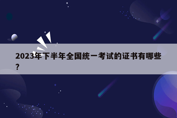 2023年下半年全国统一考试的证书有哪些?