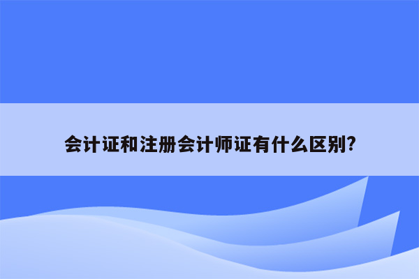 会计证和注册会计师证有什么区别?