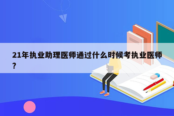 21年执业助理医师通过什么时候考执业医师?